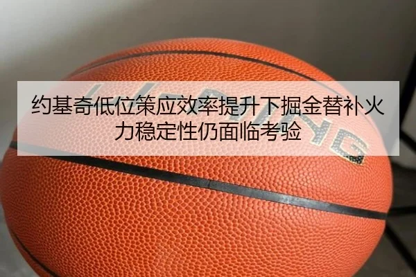 约基奇低位策应效率提升下掘金替补火力稳定性仍面临考验